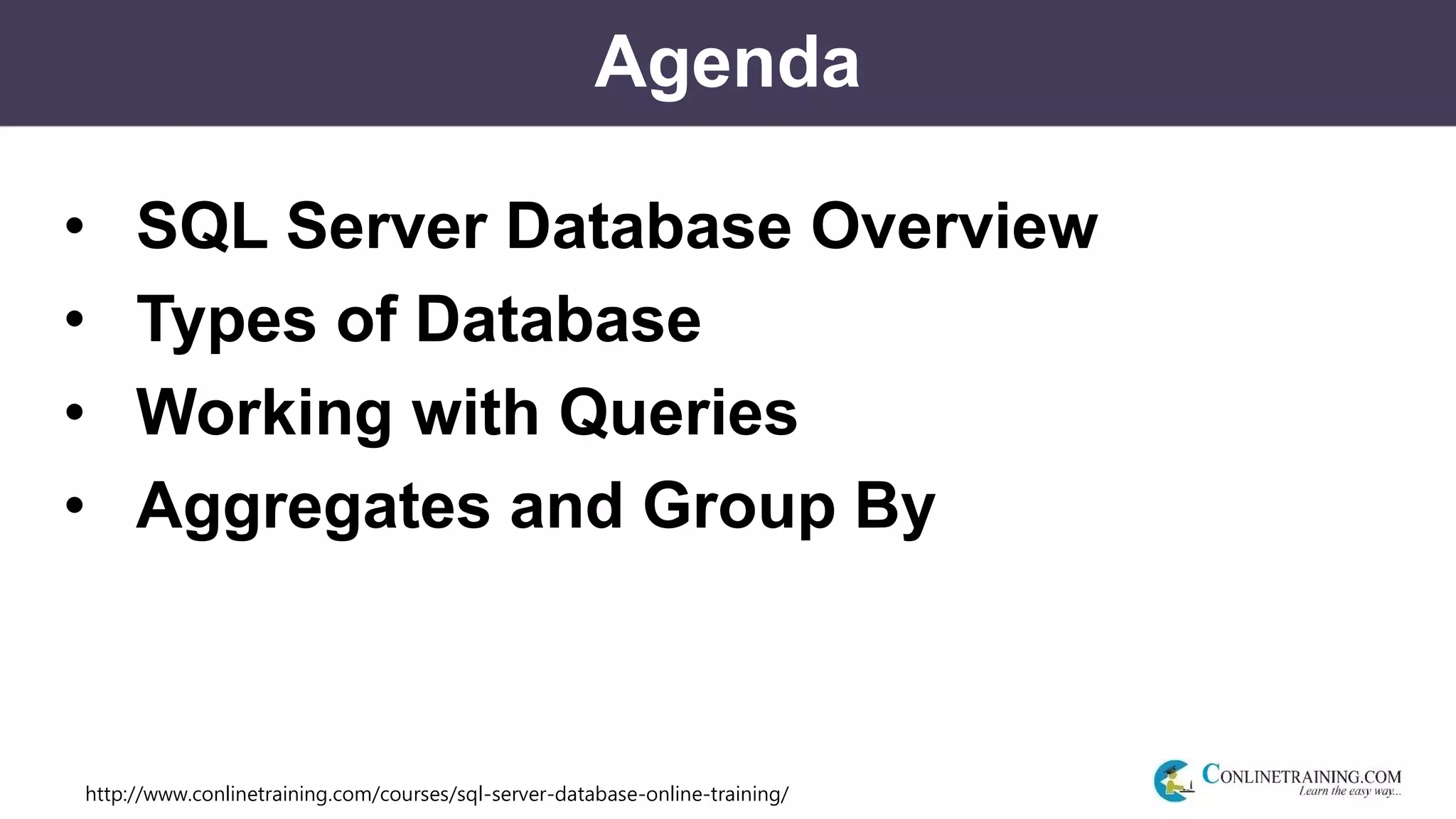 http://www.conlinetraining.com/courses/sql-server-database-online-training/
Agenda
• SQL Server Database Overview
• Types of Database
• Working with Queries
• Aggregates and Group By
 