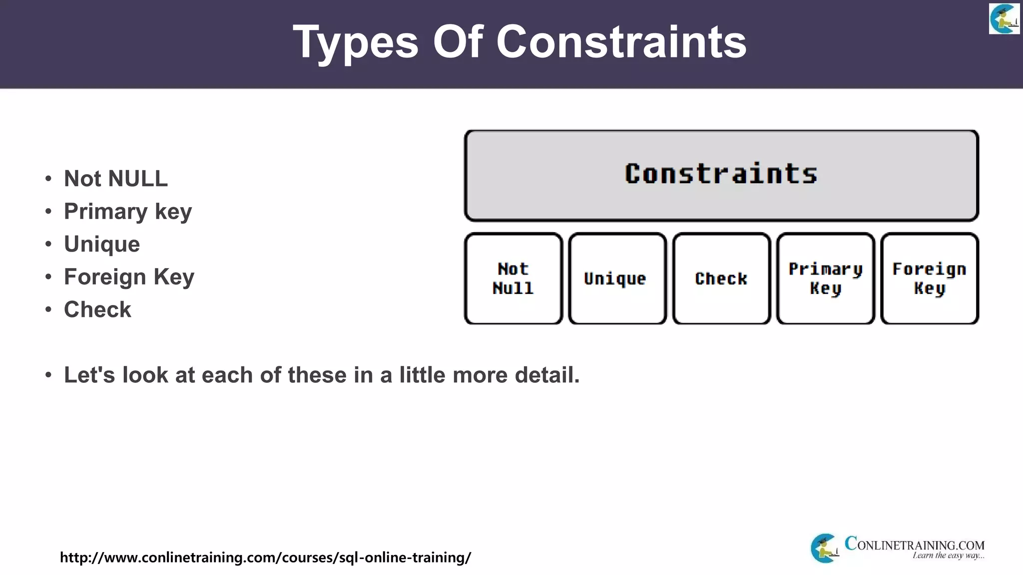 http://www.conlinetraining.com/courses/sql-online-training/
Types Of Constraints
• Not NULL
• Primary key
• Unique
• Foreign Key
• Check
• Let's look at each of these in a little more detail.
 