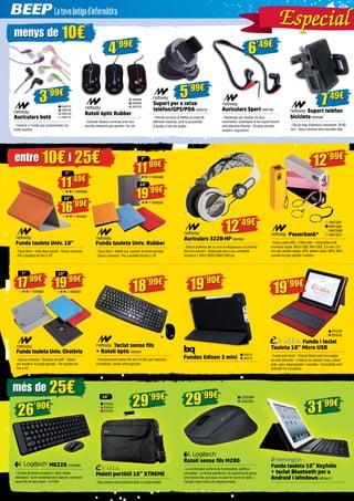 29’99€ 
LOG1060 
LOG1061 
Ratolí sense fils M280 
- La combinació perfecta de funcionalitat, estètica i 
comoditat - La forma asimètrica i la superfície de goma 
amb textura fan que sigui un plaer fer servir el ratolí, i 
l’àmplia roda millora els desplaçaments 
menys de 10€ 
3’99€ 
NW707 
NW708 
NW709 
NW710 
Auriculars botó 
- Inserció a l’orella que proporcionen so 
d’alta qualitat 
entre 10€ i 25€ 
Funda tauleta Univ. 10” 
- Tipus llibre - Vista tipus estand - Ganxo universal 
- Per a tauletes de fins a 10” 
7” 
17’99€ 
NW680 
10” 
19’99€ 
NW681 
més de 25€ 
Auriculars 322B-HP NW550 
- Sent la potència del so com si estiguessis a la primera 
fila d’un concert - Dissenyats per a una comoditat 
duradora 1.000/1.600/2.400/3.200 dpi 
12’99€ 
Powerbank* 
- Inclou cable USB - 2.600 mAh - Compatible amb 
connector Apple, Micro USB, Mini USB, 3.5 mm, 2.0 
mm per càmera digital, GPS, telèfon mòbil, MP3, MP4, 
consola de jocs portàtil i tauletes 
7” 
11’99€ 
NW688 
10” 
19’99€ 
NW689 
29’99€ 
16” 
Maletí portàtil 16” XTREME 
- Nou sistema de encoixinat amb microbombolles 
26’90€ 
MK220 LOG838 
- Combo de teclat compacte i ratolí, tecles 
estàndard - Gran durabilitat de la bateria i connexió 
sense fils de llarg abast - 2.4 GHz 
Suport telèfon 
bicicleta NW598 
- Clip de braç d’obertura i tancament: 35-83 
mm - Tipus universal amb mountain bike 
5’99€ 
Suport per a cotxe 
telèfon/GPS/PDA NW678 
- Permet col·locar el telèfon al cotxe de 
diferents maneres, amb la possibilitat 
d’ajustar a tots els angles 
4’99€ 
Ratolí òptic Rubber 
- Còmode disseny universal amb una 
senzilla interacció per apuntar i fer clic 
Auriculars Sport NW706 
- Dissenyats per facilitar els teus 
moviments i pràctiques el teu esport favorit 
amb absoluta llibertat - Disseny atractiu, 
modern i ergonòmic 
NW698 
NW699 
NW700 
6’49€ 
7’49€ 
11’49€ 
NW686 
7” 
Funda tauleta Univ. Rubber 
- Tipus llibre - Elàstic per mantenir la funda tancada 
- Ganxo universal - Per a tauletes de fins a 10” 
Funda tauleta Univ. Giratòria 
- Ganxo universal - Giratòria de 360º - Elàstic 
per mantenir la funda tancada - Per tauletes de 
fins a 10” 
12’49€ NW730P 
NW730B 
NW730W 
NW730Y 
19’99€ 
EVI239 
EVI240 
Funda i teclat 
Tauleta 10’’ Micro USB 
- Funda amb teclat - Posició Stand amb tres angles 
de visió diferents - L’interior és vellutat i suau, evitant 
pols, cops, esgarrapades i rascades - Compatible amb 
Android 4.0 o posterior 
EVI242 
EVI243 
EVI244 
31’99€ 
Funda tauleta 10” Keyfolio 
+ teclat Bluetooth per a 
Android i Windows KEN417 
Teclat sense fils 
+ Ratolí òptic NW591 
- Funcionament sense fils de 2,4 GHz per resposta 
immediata i sense interrupcions 
Fundes Edison 3 mini 
18’99€ 
BQ275 
BQ276 
16’99€ 
NW687 
10” 
19’90€ 
EspeEsp ecia l  