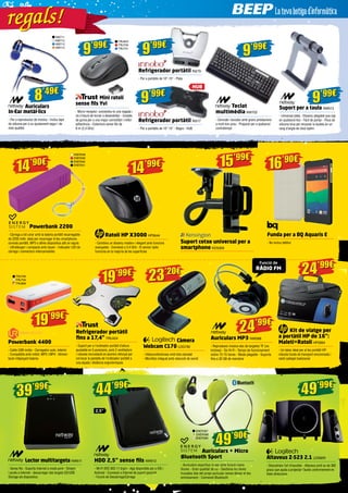 NW711 
NW712 
NW713 
NW714 
8’49€ 
19’99€ 
Powerbank 4400 
- Cable USB inclòs - Carregador auto, interior 
- Compatible amb mòbil, MP3 i MP4 - Alimen-tació 
mitjançant bateria 
TRU730 
TRU731 9’99€ 
Mini ratolí 
sense fils Yvi 
- Micro-receptor; connecteu-lo una vegada i 
no s’haurà de tornar a desendollar - Costats 
de goma per a una major comoditat i millor 
adherència - Cobertura sense fils de 
8 m (2,4 GHz) 
HUB 
ENER338 
ENER339 
ENER340 
ENER341 16’90€ 
19’99€ 
Refrigerador portàtil 
fins a 17,4” TRU424 
- Suport per a l’ordinador portàtil d’altura 
ajustable en 5 posicions, amb 2 ventiladors 
i robusta incrustació en alumini reforçat per 
col·locar la pantalla de l’ordinador portàtil a 
una alçada i distància ergonòmiques 
23’20€ 
Càmera 
Webcam C170 LOG792 
- Videoconferències amb tota claredat 
- Micròfon integrat amb reducció de soroll 
24’99€ 
Auriculars MP3 NW588 
- Reprodueix música des de targetes TF (no 
inclosa) - So Hi-Fi - Temps de funcionament 
sobre 12-15 hores - Mode plegable - Suporta 
fins a 32 GB de memòria 
24’99€ 
Kit de viatge per 
a portàtil HP de 16”: 
Maletí+Ratolí HP5994 
- Un bàsic ideal per al teu portàtil HP: 
robusta funda de transport encoixinada i 
ratolí cablejat tradicional 
49’99€ 
Altaveus Z-523 2.1 LOG659 
- Descobreix l’art d’escoltar - Altaveus amb so de 360 
graus que ajuda a projectar l’àudio uniformement en 
totes direccions 
39’99€ 44’99€ 
Lector multitargeta NW611 
- Sense fils - Suporta Internet a mode pont - Stream 
i accés a Internet - descarregar des targeta SD/USB 
Storage als dispositius 
HDD 2,5” sense fils NW612 
- Wi-Fi IEEE 802.11 b/g/n - App disponible per a iOS i 
Android - Connexió a Internet de suport paral·lel 
- Funció de Descàrrega/Càrrega 
Teclat 
multimèdia NW702 
- Còmode i durador amb grans prestacions 
a molt bon preu - Preparat per a qualsevol 
contratemps 
Refrigerador portàtil IN279 
- Per a portàtils de 10”-15” - Plata 
Refrigerador portàtil IN317 
- Per a portàtils de 10”-15” - Negre - HUB 
Suport per a taula NW613 
- Universal plata - Disseny plegable que cap 
en qualsevol lloc - Fàcil de portar - Peus de 
silicona tova per encaixar la tauleta en un 
rang d’angle de visió òptim 
Auriculars 
In-Ear metàl·lics 
- Per a reproductor de música - Inclou taps 
de silicona per a un ajustament segur i de 
més qualitat 
9’99€ TRU623 
9’99€ 
9’99€ 
9’99€ 
Funda per a BQ Aquaris E 
- No inclou telèfon 
15’99€ 
Suport cotxe universal per a 
smartphone KEN309 
14’90€ 
Powerbank 2200 
- Càrrega a tot color amb la bateria portàtil recarregable 
de 2200 mAh, ideal per recarregar el teu smartphone, 
consola portàtil, MP3 o altres dispositius allà on siguis 
- Ultralleuger i compacte amb clauer - Indicador LED de 
càrrega i connectors intercanviables 
14’99€ 
Ratolí HP X3000 HP5644 
- Combina un disseny modern i elegant amb funcions 
avançades - Connexió a 2,4 GHz - El sensor òptic 
funciona en la majoria de les superfícies 
TRU790 
TRU794 
TRU806 
Funció de 
RÀDIO FM 
2,5” 
49’90€ 
ENER387 
ENER388 
ENER389 
Auriculars + Micro 
Bluetooth Sport 
- Auriculars esportius in-ear amb funció mans 
lliures - Gran qualitat de so - Gestiona les teves 
trucades des del propi auricular sense deixar el teu 
entrenament - Connexió Bluetooth 
ga r e g a l s! 
 