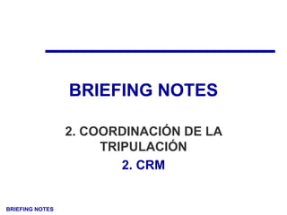 BRIEFING NOTES
BRIEFING NOTES
2. COORDINACIÓN DE LA
TRIPULACIÓN
2. CRM
 