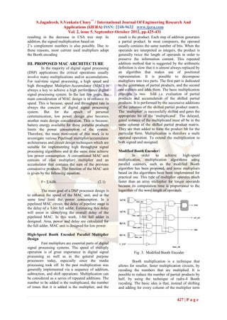 S.Jagadeesh, S.Venkata Chary** / International Journal Of Engineering Research And
                     Applications (IJERA) ISSN: 2248-9622 www.ijera.com
                       Vol. 2, issue 5, September-October 2012, pp.425-431
resulting in the decrease in CSA tree step. In             result is the product. Each step of addition generates
addition, the signed multiplication based on               a partial product. In most computers, the operand
2‟s complement numbers is also possible. Due to            usually contains the same number of bits. When the
these reasons, most current used multipliers adopt         operands are interpreted as integers, the product is
the Booth encoding                                         generally twice the length of operands in order to
                                                           preserve the information content. This repeated
III. PROPOSED MAC ARCHITECTURE                             addition method that is suggested by the arithmetic
         In the majority of digital signal processing      definition is slow that it is almost always replaced by
(DSP) applications the critical operations usually         an algorithm that makes use of positional
involve many multiplications and/or accumulations.         representation. It is possible to decompose
For real-time signal processing, a high speed and          multipliers into two parts. The first part is dedicated
high throughput Multiplier-Accumulator (MAC) is            to the generation of partial products, and the second
always a key to achieve a high performance digital         one collects and adds them. The basic multiplication
signal processing system. In the last few years, the       principle is two fold i.e. evaluation of partial
main consideration of MAC design is to enhance its         products and accumulation of the shifted partial
speed. This is because; speed and throughput rate is       products. It is performed by the successive additions
always the concern of digital signal processing            of the columns of the shifted partial product matrix.
system. But for the epoch of personal                      The „multiplier‟ is successfully shifted and gates the
communication, low power design also becomes               appropriate bit of the „multiplicand‟. The delayed,
another main design consideration. This is because;        gated instance of the multiplicand must all be in the
battery energy available for these portable products       same column of the shifted partial product matrix.
limits the power consumption of the system.                They are then added to form the product bit for the
Therefore, the main motivation of this work is to          particular form. Multiplication is therefore a multi
investigate various Pipelined multiplier/accumulator       operand operation. To extend the multiplication to
architectures and circuit design techniques which are      both signed and unsigned.
suitable for implementing high throughput signal
processing algorithms and at the same time achieve         Modified Booth Encoder:
low power consumption. A conventional MAC unit                      In     order    to   achieve     high-speed
consists of (fast multiplier) multiplier and an            multiplication, multiplication algorithms using
accumulator that contains the sum of the previous          parallel counters, such as the modified Booth
consecutive products. The function of the MAC unit         algorithm has been proposed, and some multipliers
is given by the following equation:                        based on the algorithms have been implemented for
                                                           practical use. This type of multiplier operates much
         F= ΣAiBi……………………………(2.1)                          faster than an array multiplier for longer operands
                                                           because its computation time is proportional to the
          The main goal of a DSP processor design is       logarithm of the word length of operands.
to enhance the speed of the MAC unit, and at the
same time limit the power consumption. In a
pipelined MAC circuit, the delay of pipeline stage is
the delay of a 1-bit full adder. Estimating this delay
will assist in identifying the overall delay of the
pipelined MAC. In this work, 1-bit full adder is
designed. Area, power and delay are calculated for
the full adder, MAC unit is designed for low power.

High-Speed Booth Encoded Parallel Multiplier
Design
         Fast multipliers are essential parts of digital
signal processing systems. The speed of multiply
operation is of great importance in digital signal                   Fig 3. Modified Booth Encoder
processing as well as in the general purpose
processors today, especially since the media                        Booth multiplication is a technique that
processing took off. In the past multiplication was        allows for smaller, faster multiplication circuits, by
generally implemented via a sequence of addition,          recoding the numbers that are multiplied. It is
subtraction, and shift operations. Multiplication can      possible to reduce the number of partial products by
be considered as a series of repeated additions. The       half, by using the technique of radix-4 Booth
number to be added is the multiplicand, the number         recoding. The basic idea is that, instead of shifting
of times that it is added is the multiplier, and the       and adding for every column of the multiplier term


                                                                                                  427 | P a g e
 
