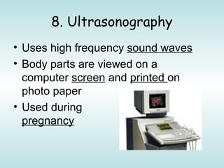 8. Ultrasonography
• Uses high frequency sound waves
• Body parts are viewed on a
computer screen and printed on
photo paper
• Used during
pregnancy
 