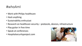 #whoAmI
• Work with Philips healthcare
• Hack anything
• Sustainability enthusiast
• Research on healthcare security – pro...