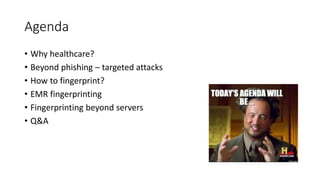 Agenda
• Why healthcare?
• Beyond phishing – targeted attacks
• How to fingerprint?
• EMR fingerprinting
• Fingerprinting ...
