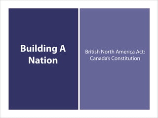 Building A   British North America Act:
               Canada’s Constitution
 Nation
 