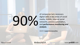 of	
  companies	
  lack	
  necessary	
  
digital	
  skills	
  in	
  key	
  areas	
  of	
  social	
  
media,	
  mobile,	
  internal	
  social	
  
networks,	
  process	
  automaEon,	
  
and	
  performance	
  monitoring	
  and	
  
analysis.	
  
!
source:	
  Capgemini	
  ConsulEng
90%
@paulroetzer www.pr2020.com#inbound14
 