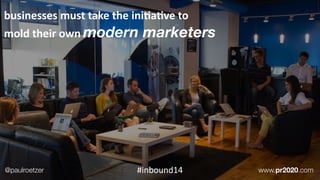 businesses	
  must	
  take	
  the	
  ini;a;ve	
  to	
  	
  
mold	
  their	
  own	
  modern marketers
@paulroetzer www.pr2020.com#inbound14
 