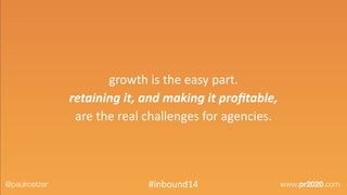 growth	
  is	
  the	
  easy	
  part.	
  
retaining	
  it,	
  and	
  making	
  it	
  proﬁtable,	
  
are	
  the	
  real	
  challenges	
  for	
  agencies.
@paulroetzer www.pr2020.com#inbound14
 