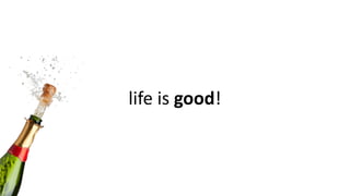 life	
  is	
  good!
 