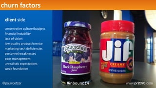 Deﬁne	
  FoundaEon	
  Projectschurn	
  factors
client	
  side
conservaEve	
  culture/budgets	
  
ﬁnancial	
  instability	
  
lack	
  of	
  vision	
  
low	
  quality	
  product/service	
  
markeEng	
  tech	
  deﬁciencies	
  	
  
personnel	
  weaknesses	
  
poor	
  management	
  
unrealisEc	
  expectaEons	
  
weak	
  foundaEon
@paulroetzer www.pr2020.com#inbound14
 