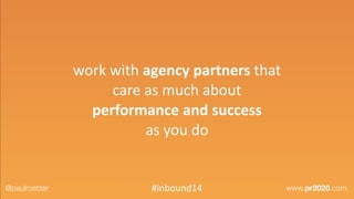 work	
  with	
  agency	
  partners	
  that	
  	
  
care	
  as	
  much	
  about	
  	
  
performance	
  and	
  success	
  	
  
as	
  you	
  do
@paulroetzer www.pr2020.com#inbound14
 