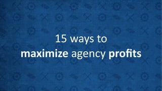 15	
  ways	
  to	
  	
  
maximize	
  agency	
  proﬁts
 