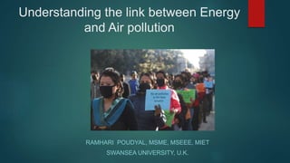 Understanding the link between Energy
and Air pollution
RAMHARI POUDYAL, MSME, MSEEE, MIET
SWANSEA UNIVERSITY, U.K.
 