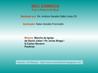 MEU DOMINGO Com a Palavra de Deus Meditada por :  Pe. Antônio Geraldo Dalla Costa CS Ilustração:  Nelso Geraldo Ferronatto Música:  Marcha da Igreja de David Julien / Pe Jonas Braga / D.Carlos Navarro Paulinas Acesse o Endereço:  http://www.buscandonovasaguas.com  
