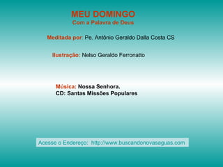 MEU DOMINGO Com a Palavra de Deus Meditada por :  Pe. Antônio Geraldo Dalla Costa CS Ilustração:  Nelso Geraldo Ferronatto Música:  Nossa Senhora. CD: Santas Missões Populares Acesse o Endereço:  http://www.buscandonovasaguas.com  