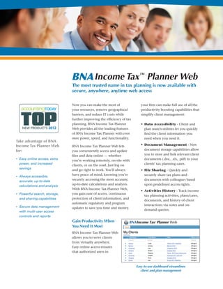 BNA INCOME TAX
PLANNER WEB
///////////////////////////////////////////////////
The most trusted name in tax planning, available
with secure, anywhere, anytime web access.
::::::::::::::::::::::::::::::::::::::::::::::::::::::::::::::::::::::::::::::::::::::::::::::::::::::::::::::::::::::::::::::::::::
Maximize your resources, remove
geographical barriers, and reduce IT
costs while improving the efficiency of
your tax planning with BNA Income Tax™
Planner Web. With added power, speed,
and functionality, BNA Income Tax
Planner Web allows you to conveniently
and securely access, update, and store
data online. Whether working remotely,
on-site with clients, or on the road, you’ll
save time and money with automatic
regulatory and program updates to
assure you the most accurate, up-to-date
calculations and analysis.
Gain Productivity When You Need
It Most
BNA Income Tax Planner Web allows
you to serve clients from virtually
anywhere. Easy online access ensures
that authorized users in your firm can
make full use of all the productivity-
boosting capabilities that simplify client
management:
•	 Data Accessibility – Client and
plan search utilities let you quickly
find the client information you need
when you need it.
•	 Document Management –
Document storage capabilities allow
you to store and link relevant client
documents (.doc, .xls, .pdf) to your
clients’ tax planning cases.
•	 File Sharing – Quickly and securely
share tax plans and documents with
colleagues based upon predefined
access rights.
•	 Activities History – Track income
tax planning activities, plans/cases,
documents, and history of client
interactions via notes and on-
demand queries.
Enhance User Administration
BNA Income Tax Planner Web enables
administrators to easily manage users’
privileges to prevent unauthorized
access to system software and data.
Administrators can centrally manage
access to plans and valuable client
information based on individual or group
access policies. The ability to track
users and groups — including access
rights to client plans and data — and
the ability to monitor system usage with
history reports reduces risk and ensures
administrative control.
Ensure Data Security and Audit
Compliance
BNA Income Tax Planner Web provides
roles-based permissioning and usage
history tracking to further safeguard
access to valuable client information.
You can be confident that all your client
data is safe and unaltered in secure,
scalable, hosting facilities.
•	 Access Management – Roles-based
user and group privileges (e.g., edit,
read only, blocked) help you efficiently
manage access rights to sensitive
client information.
•	 Audit Trail – Tracking changes to
client data and plans is made simple
with on-demand history queries of
user activities.
•	 Data Storage Security – All client
and user data is hosted in audited
SSAE 16 facilities, using industry-
leading security for the utmost
protection.
•	 Personal Plans – Password-
protected personal tax plans prohibit
access by all others, including system
administrators.
 
