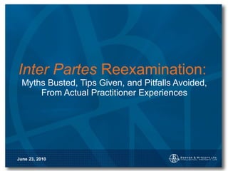Inter Partes  Reexamination:   Myths Busted, Tips Given, and Pitfalls Avoided, From Actual Practitioner Experiences June 23, 2010 