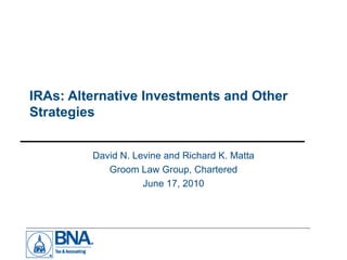 IRAs: Alternative Investments and Other Strategies  David N. Levine and Richard K. Matta Groom Law Group, Chartered June 17, 2010 