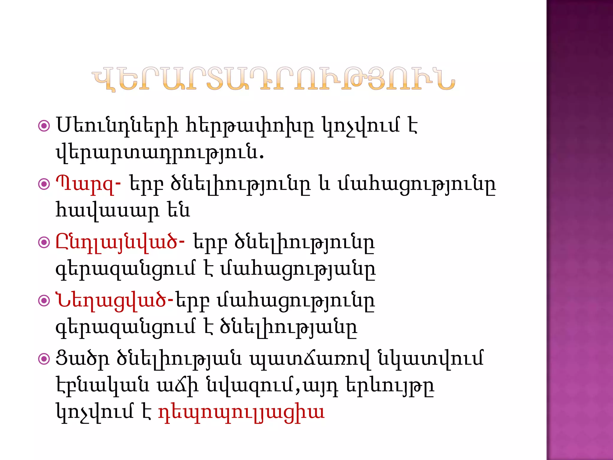  Սեունդների  հերթափոխը կոչվում է
  վերարտադրություն.
 Պարզ- երբ ծնելիությունը և մահացությունը
  հավասար են
 Ընդլայնված- երբ ծնելիությունը
  գերազանցում է մահացությանը
 Նեղացված-երբ մահացությունը
  գերազանցում է ծնելիությանը
 Ցածր ծնելիության պատճառով նկատվում
  էբնական աճի նվազում,այդ երևույթը
  կոչվում է դեպոպուլյացիա
 