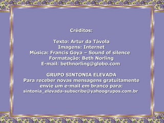 Créditos: Texto: Artur da Távola Imagens: Internet Música: Francis Goya –  Sound of silence   Formatação: Beth Norling E-mail:  [email_address]   GRUPO SINTONIA ELEVADA Para receber novas mensagens gratuitamente envie um e-mail em branco para: [email_address]   