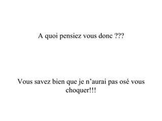 A quoi pensiez vous donc ??? Vous savez bien que je n’aurai pas osé vous choquer!!!