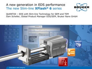 A new generation in EDS performance
The new Slim-line XFlash® 6 series
QUANTAX – EDS with Slim-line Technology for SEM and TEM
Sam Scheller, Global Product Manager EDS/SEM, Bruker Nano GmbH




  Innovation with Integrity
 