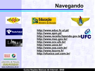 Navegando http://www.educ.fc.ul.pt/ http://www.apm.pt/ http://www.receita.fazenda.gov.br/ http://www.mec.gov.br/ http://www.ccv.ufc.br/ http://www.uece.br/ http://www.cea.com.br/ http://www.louvre.fr/ http://ofuxico.uol.com.br/ 