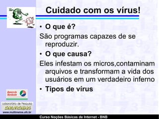 Cuidado com os vírus! O que é?   São programas capazes de se reproduzir.  O que causa? Eles infestam os micros,contaminam arquivos e transformam a vida dos usuários em um verdadeiro inferno Tipos de vírus 