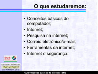 O que estudaremos: Conceitos básicos do computador; Internet; Pesquisa na internet; Correio eletrônico/e-mail; Ferramentas da internet; Internet e segurança. 