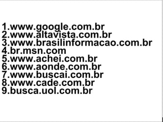 www.google.com.br www.altavista.com.br www.brasilinformacao.com.br br.msn.com www.achei.com.br www.aonde.com.br www.buscai.com.br www.cade.com.br busca.uol.com.br 