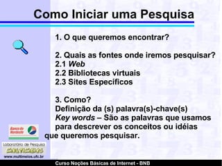 1. O que queremos encontrar? 2. Quais as fontes onde iremos pesquisar? 2.1  Web 2.2 Bibliotecas virtuais  2.3 Sites Específicos 3. Como? Definição da (s) palavra(s)-chave(s)‏ Key words  – São as palavras que usamos  para descrever os conceitos ou idéias  que queremos pesquisar. Como Iniciar uma Pesquisa 