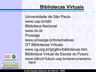 Bibliotecas Virtuais Universidade de São Paulo  www.usp.br/sibi Biblioteca Nacional  www.bn.br Prossiga  www.prossiga.br/bvtematicas GT Bibliotecas Virtuais www.cg.org.br/gt/gtbv/bibliotecas.htm Bibilioteca Virtual da Escola do Futuro www.bibvirt.futuro.usp.br/acervo/acervo.html 