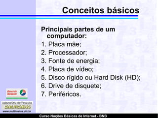 Conceitos básicos Principais partes de um computador: 1. Placa mãe; 2. Processador; 3. Fonte de energia; 4. Placa de vídeo; 5. Disco rígido ou Hard Disk (HD); 6. Drive de disquete; 7. Periféricos. 