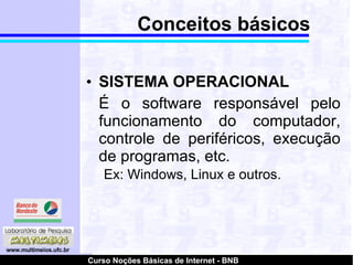 Conceitos básicos SISTEMA OPERACIONAL É o software responsável pelo funcionamento do computador, controle de periféricos, execução de programas, etc.  Ex: Windows, Linux e outros. 