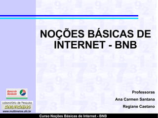 NOÇÕES BÁSICAS DE INTERNET - BNB Professoras Ana Carmen Santana Regiane Caetano 