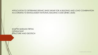 APPLICATION TO DETERMINE SEISMIC BASE SHEAR FOR A BUILDING AND LOAD COMBINATION
ACCORDING TO BANGLADESH NATIONAL BUILDING CODE (BNBC-2020)
SOUPTIK BARMAN TIRTHA
CONSULTANT
STRUCTURE AND GEOTECH
Souptik's Seismic Evaluation
 
