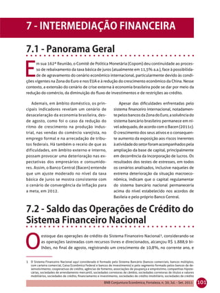 E
      m sua 162ª Reunião, o Comitê de Política Monetária (Copom) deu continuidade ao proces-
      so de rebaixamento da taxa básica de juros (atualmente em 11,5% a.a.), face à possibilida-
      de de agravamento do cenário econômico internacional, particularmente devido às condi-
ções vigentes na Zona do Euro e nos EUA e à redução do crescimento econômico da China. Nesse
contexto, a extensão do cenário de crise externa à economia brasileira pode se dar por meio da
redução do comércio, da diminuição do ﬂuxo de investimentos e de restrições ao crédito.

   Ademais, em âmbito doméstico, os prin-                          Apesar das diﬁculdades enfrentadas pelo
cipais indicadores revelam um cenário de                        sistema ﬁnanceiro internacional, notadamen-
desaceleração da economia brasileira, des-                      te pelos bancos da Zona do Euro, a solvência do
de agosto, como foi o caso da redução do                        sistema bancário brasileiro permanece em ní-
ritmo de crescimento na produção indus-                         vel adequado, de acordo com o Bacen (2011c).
trial, nas vendas do comércio varejista, no                     O crescimento dos seus ativos e o consequen-
emprego formal e na arrecadação de tribu-                       te aumento da exposição aos riscos inerentes
tos federais. Há também o receio de que as                      à atividade do setor foram acompanhados pela
dificuldades, em âmbito externo e interno,                      ampliação da base de capital, principalmente
possam provocar uma deterioração nas ex-                        em decorrência da incorporação de lucros. Os
pectativas dos empresários e consumido-                         resultados dos testes de estresses, em todos
res. Assim, o Banco Central (Bacen) entende                     os cenários analisados, inclusive naqueles de
que um ajuste moderado no nível da taxa                         extrema deterioração da situação macroeco-
básica de juros se mostra consistente com                       nômica, indicam que o capital regulamentar
o cenário de convergência da inflação para                      do sistema bancário nacional permaneceria
a meta, em 2012.                                                acima do nível estabelecido nos acordos de
                                                                Basileia e pelo próprio Banco Central.




O
          estoque das operações de crédito do Sistema Financeiro Nacional¹, considerando-se
          as operações lastreadas com recursos livres e direcionados, alcançou R$ 1.888,9 bi-
          lhões, no ﬁnal de agosto, registrando um crescimento de 10,8%, no corrente ano, e


1 O Sistema Financeiro Nacional aqui considerado é formado pelo Sistema Bancário (bancos comerciais, bancos múltiplos,
   com carteira comercial, Caixa Econômica Federal e bancos de investimento) e pelo segmento formado pelos bancos de de-
   senvolvimento, cooperativas de crédito, agências de fomento, associações de poupança e empréstimo, companhias hipote-
   cárias, sociedades de arrendamento mercantil, sociedades corretoras de câmbio, sociedades corretoras de títulos e valores
   mobiliários, sociedades de crédito, ﬁnanciamento e investimento, sociedades de crédito imobiliário, sociedades de crédito

                                                         BNB Conjuntura Econômica, Fortaleza, n. 30, Jul. - Set. 2011          101
 