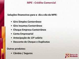 MPE - Crédito Comercial Soluções financeiras para o  dia a dia da MPE:  Giro Simples Conterrâneo  Giro Insumos Conterrâneo  Cheque Empresa Conterrâneo Conta Empresarial  Antecipação de 13º salário Desconto de Cheque e Duplicatas  Outros produtos: Câmbio / Seguros 