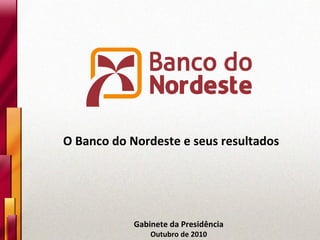 Gabinete da Presidência Outubro de 2010 O Banco do Nordeste e seus resultados 