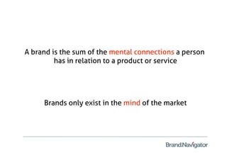 A brand is the sum of the mental connections a person
         has in relation to a product or service




     Brands only exist in the mind of the market
 