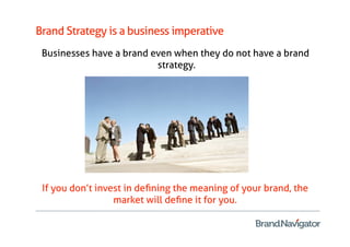 Brand Strategy is a business imperative
 Businesses have a brand even when they do not have a brand
                          strategy.




 If you don’t invest in deﬁning the meaning of your brand, the
                  market will deﬁne it for you.
 