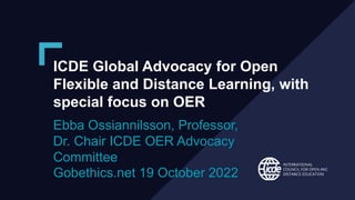 #BNBT2022
ICDE Global Advocacy for Open
Flexible and Distance Learning, with
special focus on OER
Ebba Ossiannilsson, Professor,
Dr. Chair ICDE OER Advocacy
Committee
Gobethics.net 19 October 2022
 