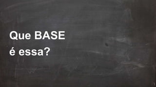 Que BASE
é essa?
 