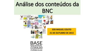 Análise dos conteúdos da
BNC
EEB MIGUEL COUTO
21 DE OUTUBRO DE 2015
 