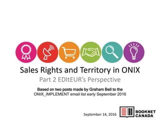 Sales Rights and Territory in ONIX
Part 2 EDItEUR’s Perspective
Based on two posts made by Graham Bell to the
ONIX_IMPLEMENT email list early September 2016
September 14, 2016
 