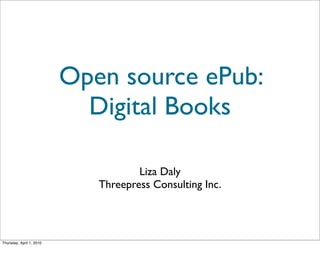 Open source ePub:
                            Digital Books

                                     Liza Daly
                             Threepress Consulting Inc.




Thursday, April 1, 2010
 