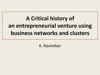A Critical history of
an entrepreneurial venture using
 business networks and clusters
           K. Ravinther
 