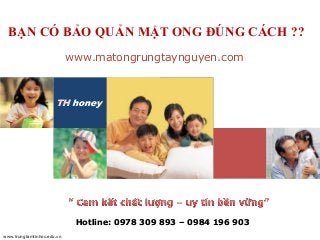 www.trungtamtinhoc.edu.vn
www.matongrungtaynguyen.com
BẠN CÓ BẢO QUẢN MẬT ONG ĐÚNG CÁCH ??
TH honey
Hotline: 0978 309 893 – 0984 196 903
 