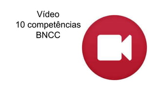 Vídeo
10 competências
BNCC
 